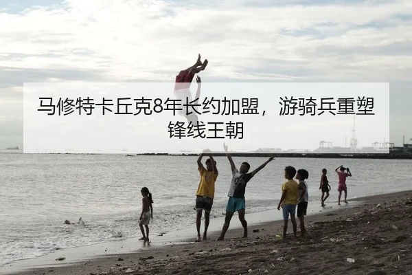 马修特卡丘克8年长约加盟，游骑兵重塑锋线王朝