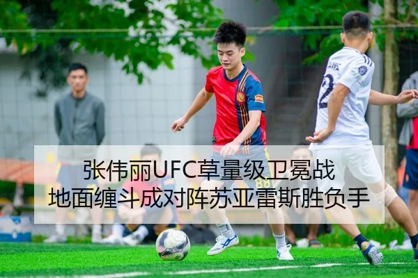 张伟丽UFC草量级卫冕战 地面缠斗成对阵苏亚雷斯胜负手